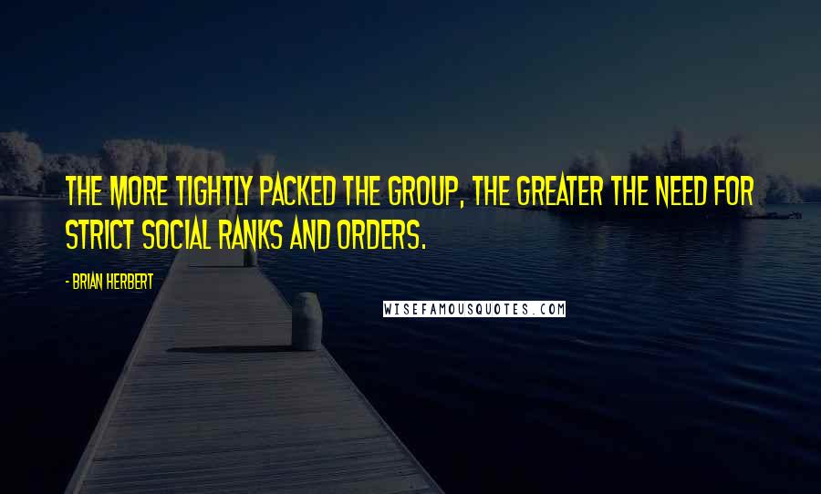 Brian Herbert Quotes: The more tightly packed the group, the greater the need for strict social ranks and orders.