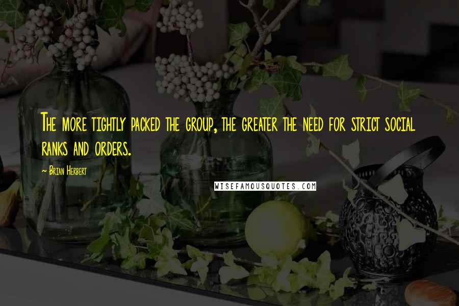 Brian Herbert Quotes: The more tightly packed the group, the greater the need for strict social ranks and orders.