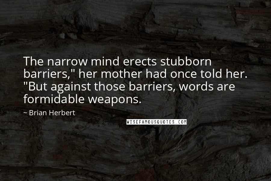 Brian Herbert Quotes: The narrow mind erects stubborn barriers," her mother had once told her. "But against those barriers, words are formidable weapons.