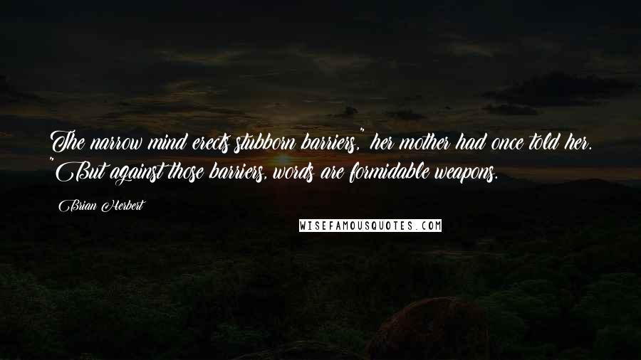 Brian Herbert Quotes: The narrow mind erects stubborn barriers," her mother had once told her. "But against those barriers, words are formidable weapons.