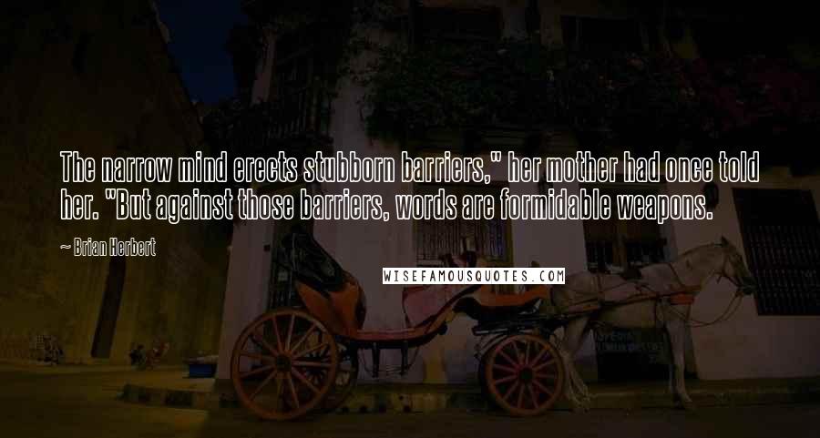 Brian Herbert Quotes: The narrow mind erects stubborn barriers," her mother had once told her. "But against those barriers, words are formidable weapons.