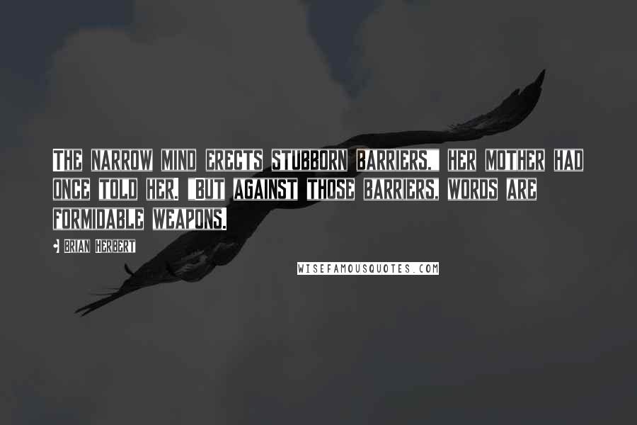 Brian Herbert Quotes: The narrow mind erects stubborn barriers," her mother had once told her. "But against those barriers, words are formidable weapons.