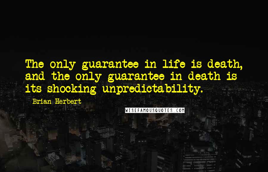 Brian Herbert Quotes: The only guarantee in life is death, and the only guarantee in death is its shocking unpredictability.