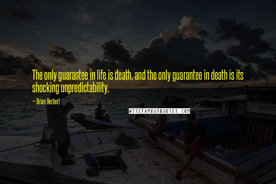 Brian Herbert Quotes: The only guarantee in life is death, and the only guarantee in death is its shocking unpredictability.