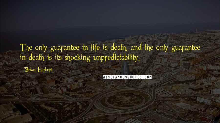 Brian Herbert Quotes: The only guarantee in life is death, and the only guarantee in death is its shocking unpredictability.