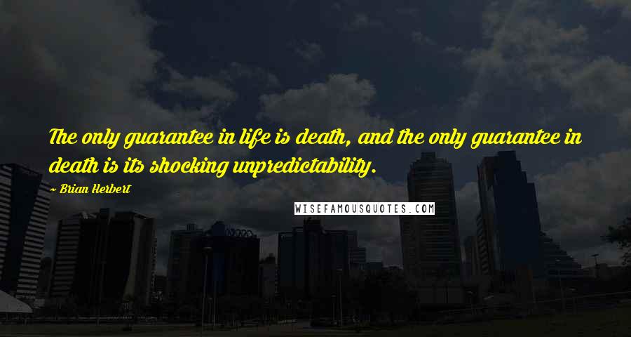 Brian Herbert Quotes: The only guarantee in life is death, and the only guarantee in death is its shocking unpredictability.