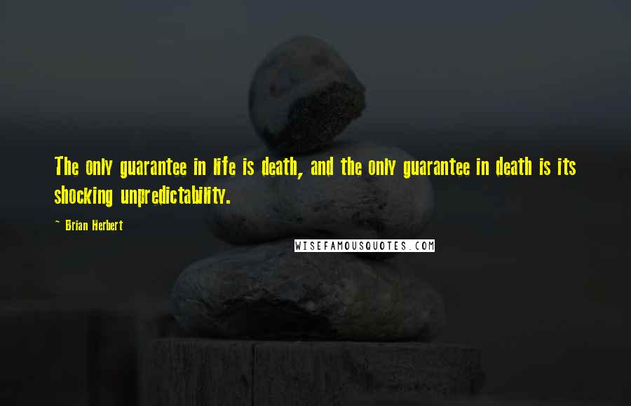 Brian Herbert Quotes: The only guarantee in life is death, and the only guarantee in death is its shocking unpredictability.