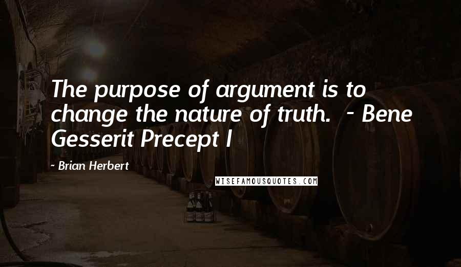 Brian Herbert Quotes: The purpose of argument is to change the nature of truth.  - Bene Gesserit Precept I