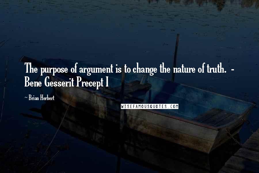 Brian Herbert Quotes: The purpose of argument is to change the nature of truth. - Bene Gesserit Precept I