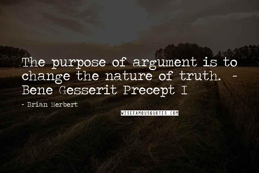 Brian Herbert Quotes: The purpose of argument is to change the nature of truth. - Bene Gesserit Precept I