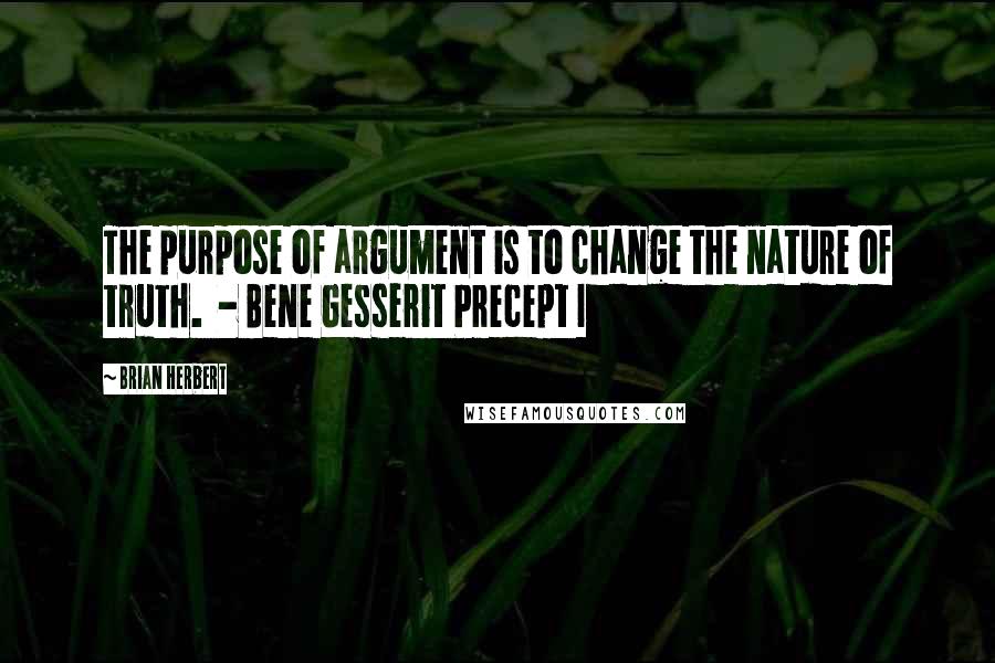 Brian Herbert Quotes: The purpose of argument is to change the nature of truth. - Bene Gesserit Precept I