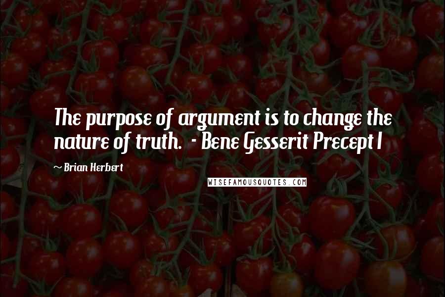Brian Herbert Quotes: The purpose of argument is to change the nature of truth. - Bene Gesserit Precept I
