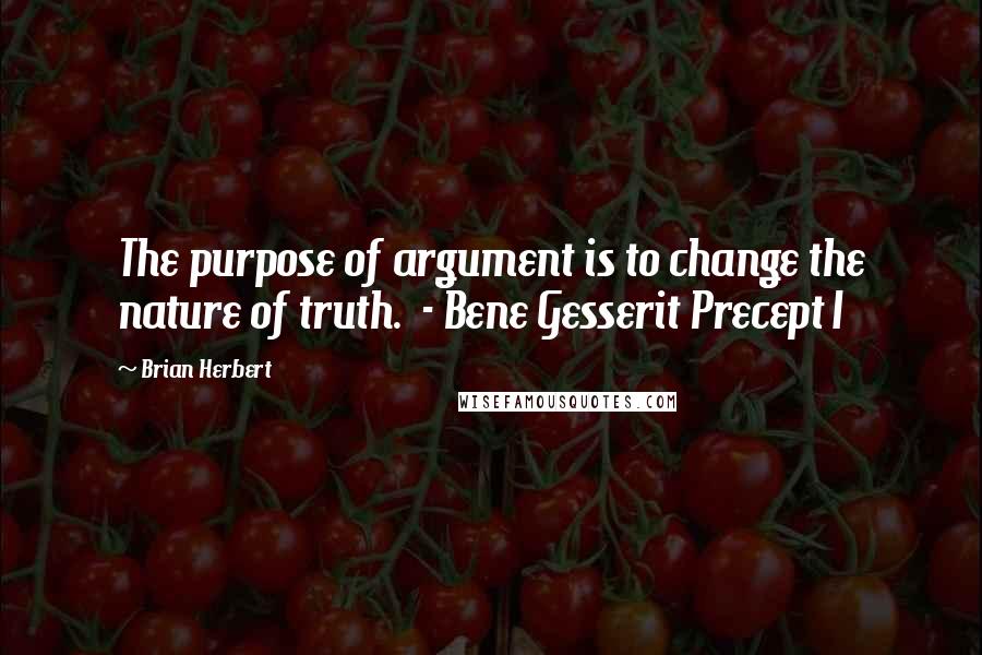 Brian Herbert Quotes: The purpose of argument is to change the nature of truth.  - Bene Gesserit Precept I