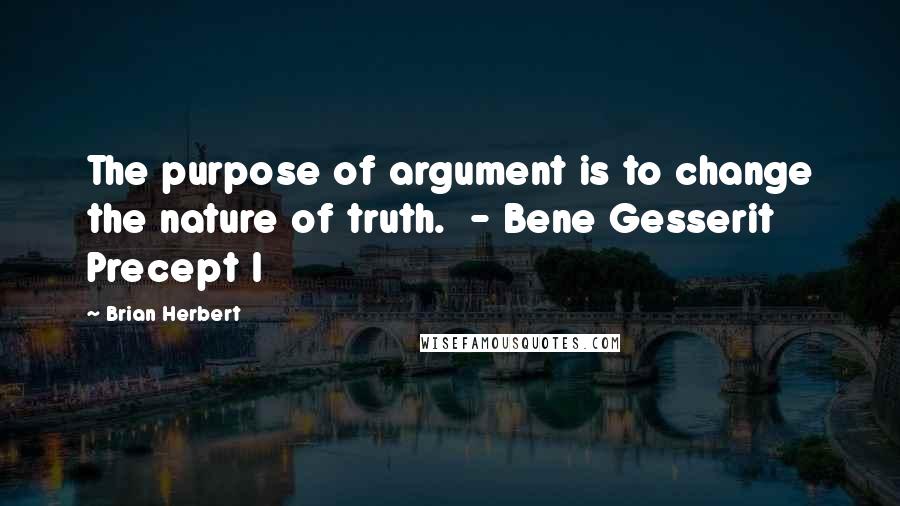 Brian Herbert Quotes: The purpose of argument is to change the nature of truth. - Bene Gesserit Precept I