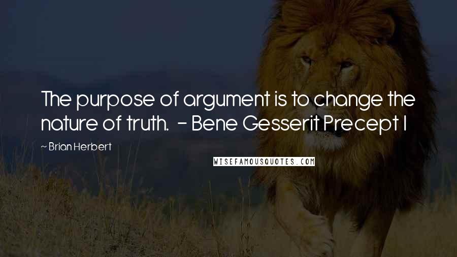 Brian Herbert Quotes: The purpose of argument is to change the nature of truth.  - Bene Gesserit Precept I