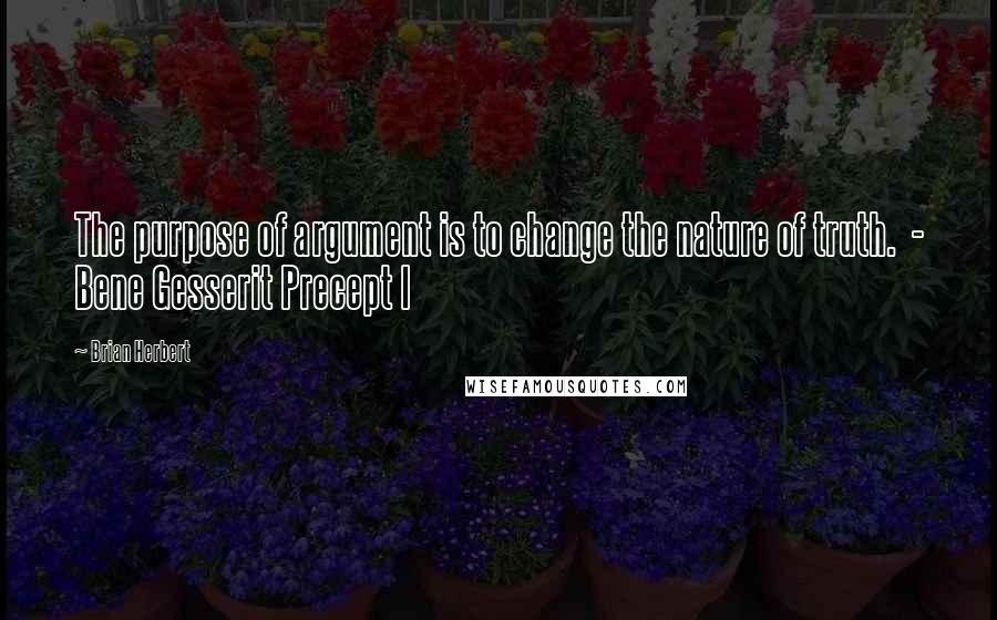 Brian Herbert Quotes: The purpose of argument is to change the nature of truth. - Bene Gesserit Precept I