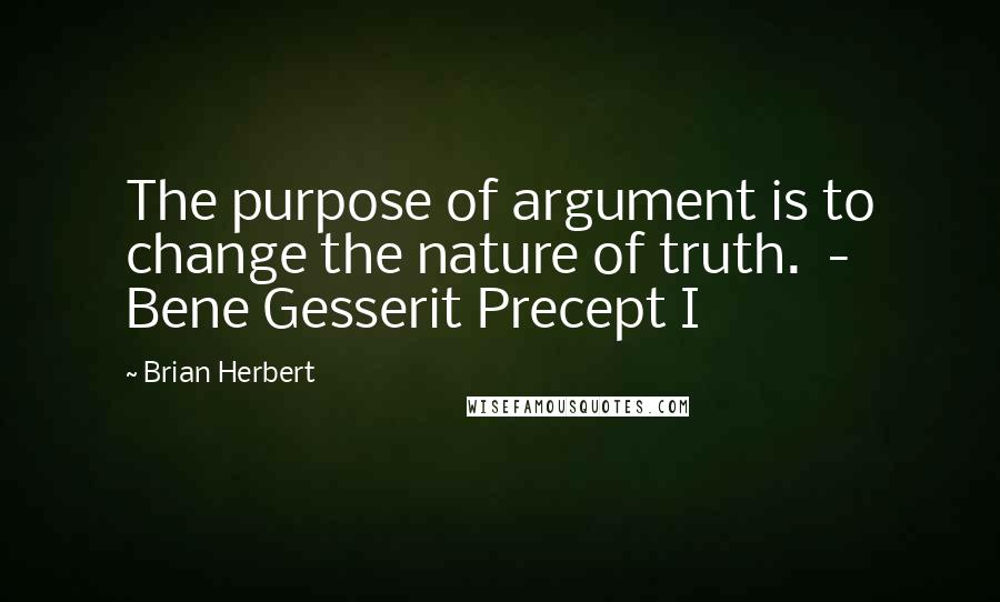 Brian Herbert Quotes: The purpose of argument is to change the nature of truth. - Bene Gesserit Precept I