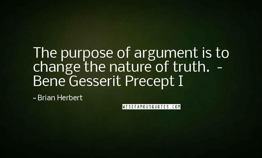 Brian Herbert Quotes: The purpose of argument is to change the nature of truth.  - Bene Gesserit Precept I