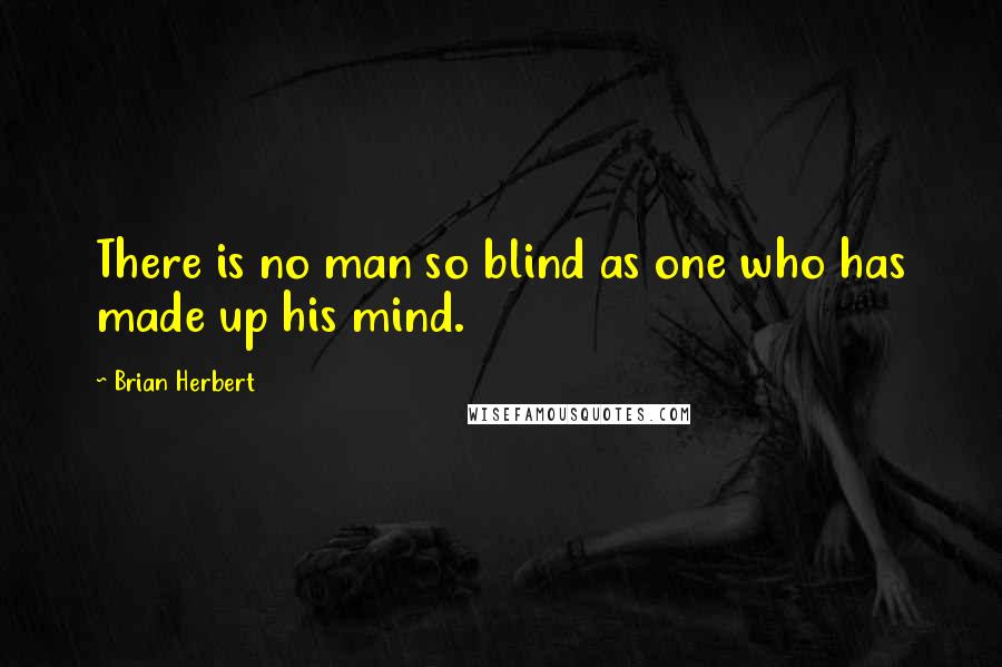 Brian Herbert Quotes: There is no man so blind as one who has made up his mind.