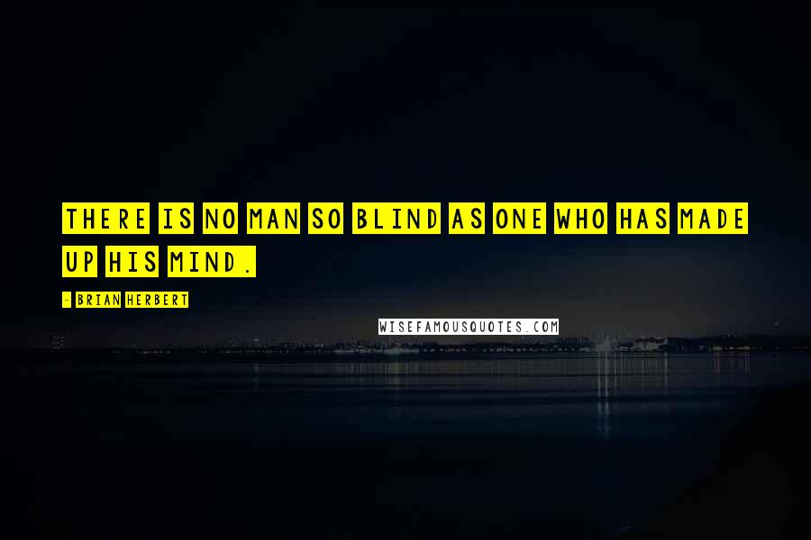 Brian Herbert Quotes: There is no man so blind as one who has made up his mind.