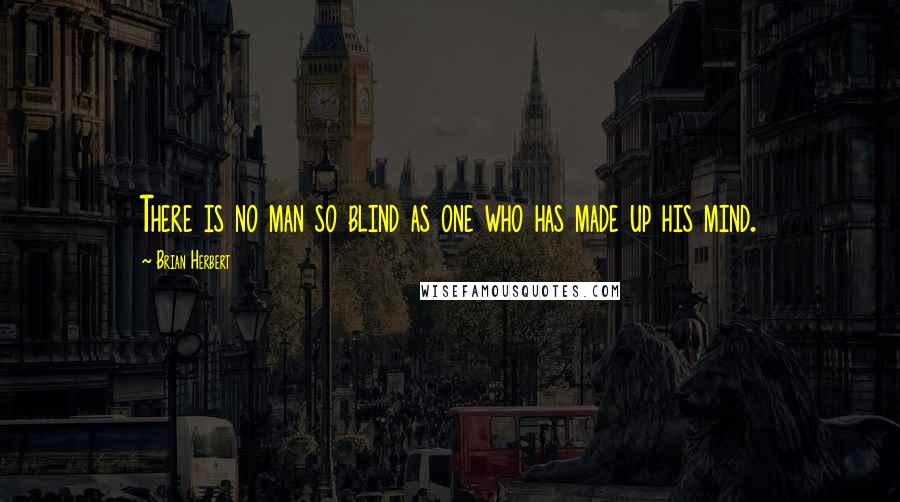 Brian Herbert Quotes: There is no man so blind as one who has made up his mind.