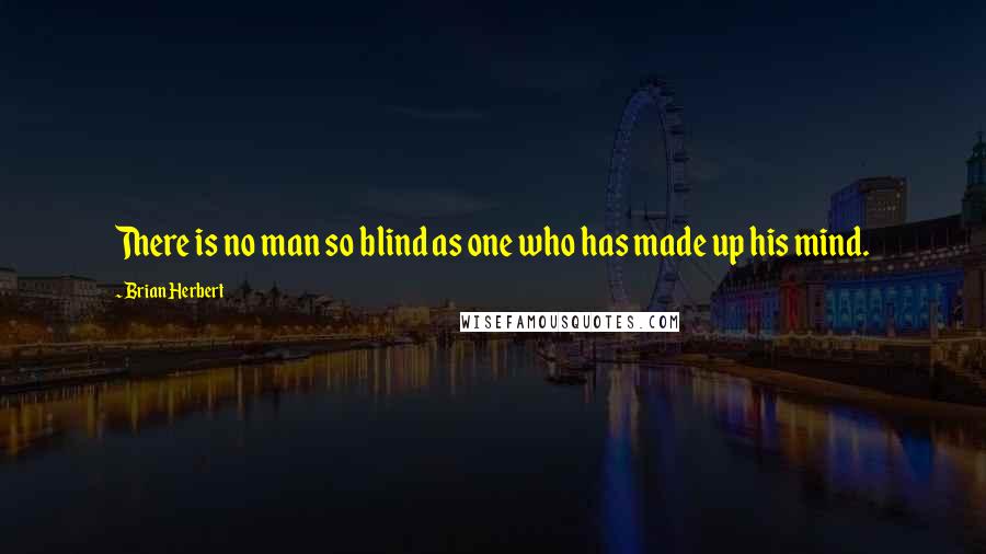 Brian Herbert Quotes: There is no man so blind as one who has made up his mind.