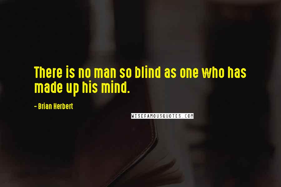 Brian Herbert Quotes: There is no man so blind as one who has made up his mind.