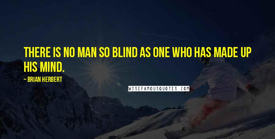 Brian Herbert Quotes: There is no man so blind as one who has made up his mind.