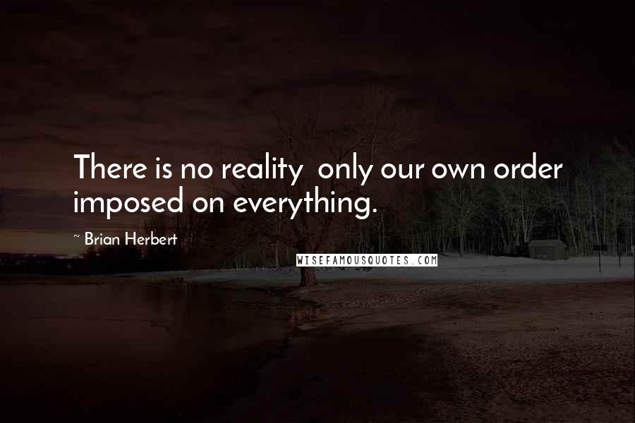 Brian Herbert Quotes: There is no reality  only our own order imposed on everything.