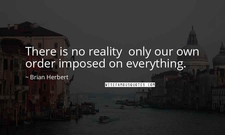 Brian Herbert Quotes: There is no reality  only our own order imposed on everything.