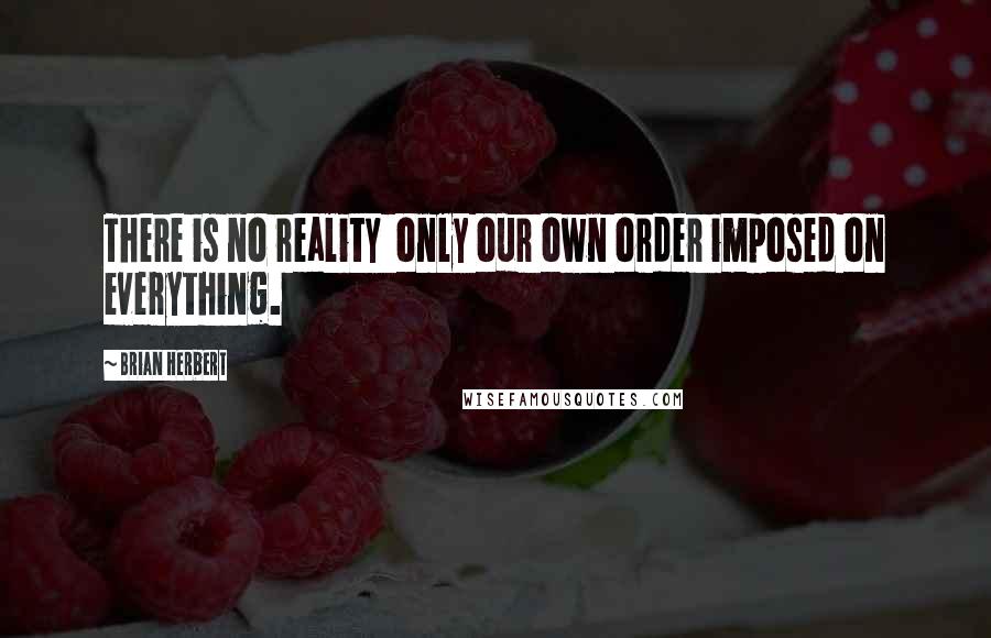 Brian Herbert Quotes: There is no reality only our own order imposed on everything.