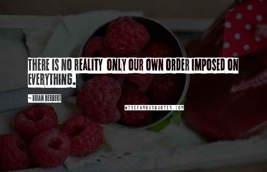 Brian Herbert Quotes: There is no reality  only our own order imposed on everything.