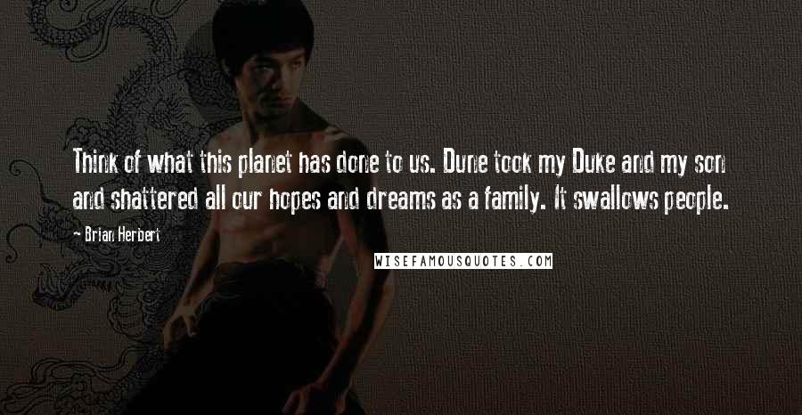 Brian Herbert Quotes: Think of what this planet has done to us. Dune took my Duke and my son and shattered all our hopes and dreams as a family. It swallows people.