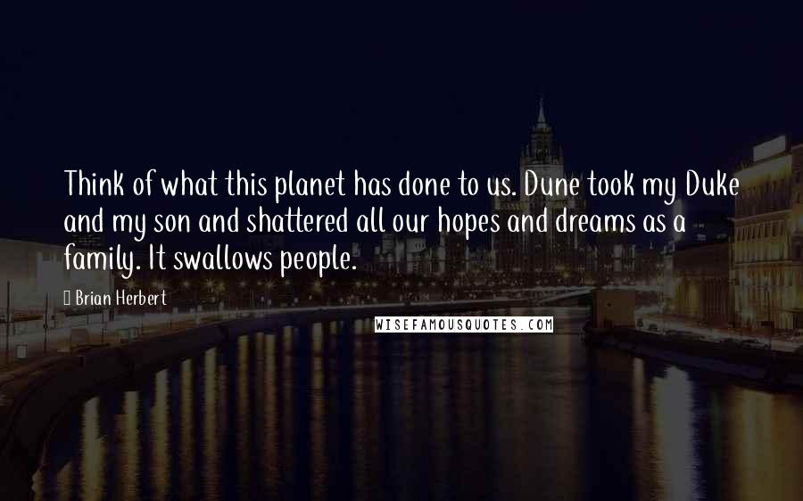 Brian Herbert Quotes: Think of what this planet has done to us. Dune took my Duke and my son and shattered all our hopes and dreams as a family. It swallows people.