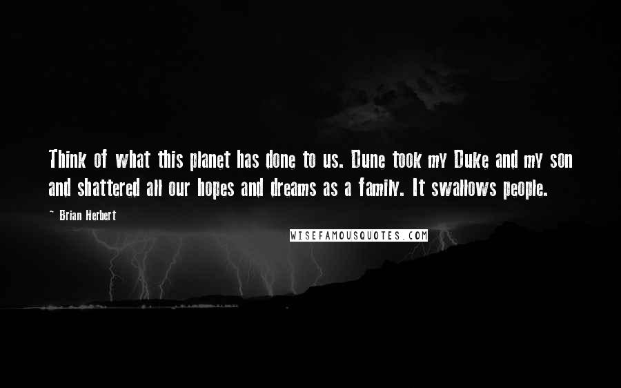Brian Herbert Quotes: Think of what this planet has done to us. Dune took my Duke and my son and shattered all our hopes and dreams as a family. It swallows people.