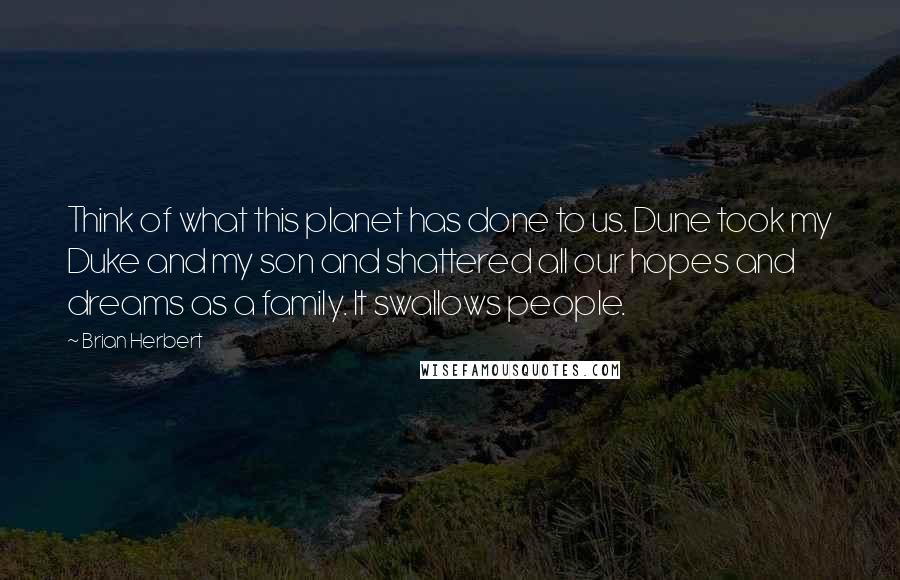 Brian Herbert Quotes: Think of what this planet has done to us. Dune took my Duke and my son and shattered all our hopes and dreams as a family. It swallows people.