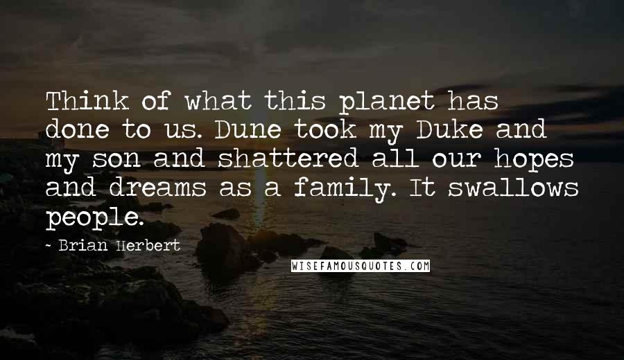 Brian Herbert Quotes: Think of what this planet has done to us. Dune took my Duke and my son and shattered all our hopes and dreams as a family. It swallows people.