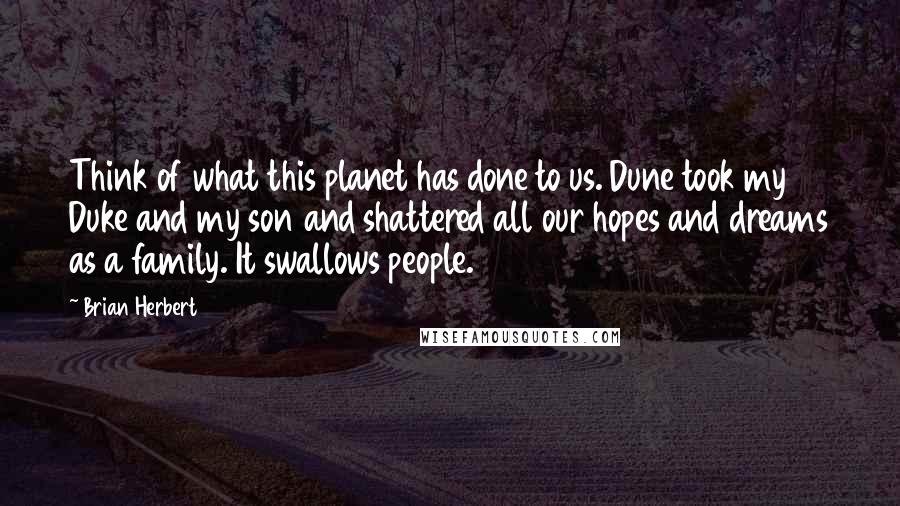 Brian Herbert Quotes: Think of what this planet has done to us. Dune took my Duke and my son and shattered all our hopes and dreams as a family. It swallows people.
