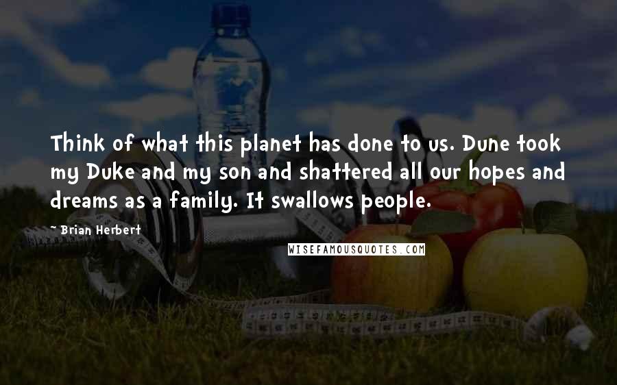 Brian Herbert Quotes: Think of what this planet has done to us. Dune took my Duke and my son and shattered all our hopes and dreams as a family. It swallows people.