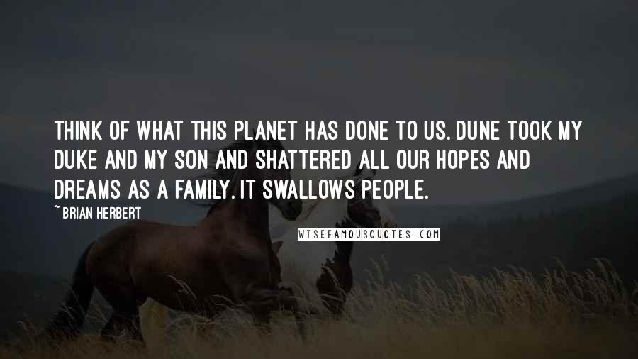 Brian Herbert Quotes: Think of what this planet has done to us. Dune took my Duke and my son and shattered all our hopes and dreams as a family. It swallows people.