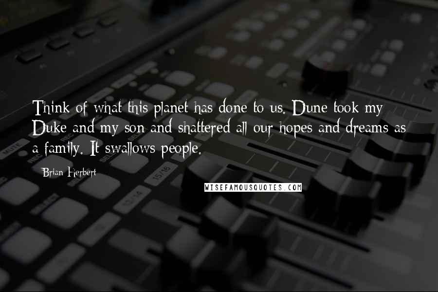 Brian Herbert Quotes: Think of what this planet has done to us. Dune took my Duke and my son and shattered all our hopes and dreams as a family. It swallows people.