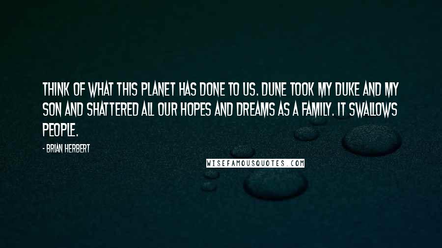 Brian Herbert Quotes: Think of what this planet has done to us. Dune took my Duke and my son and shattered all our hopes and dreams as a family. It swallows people.