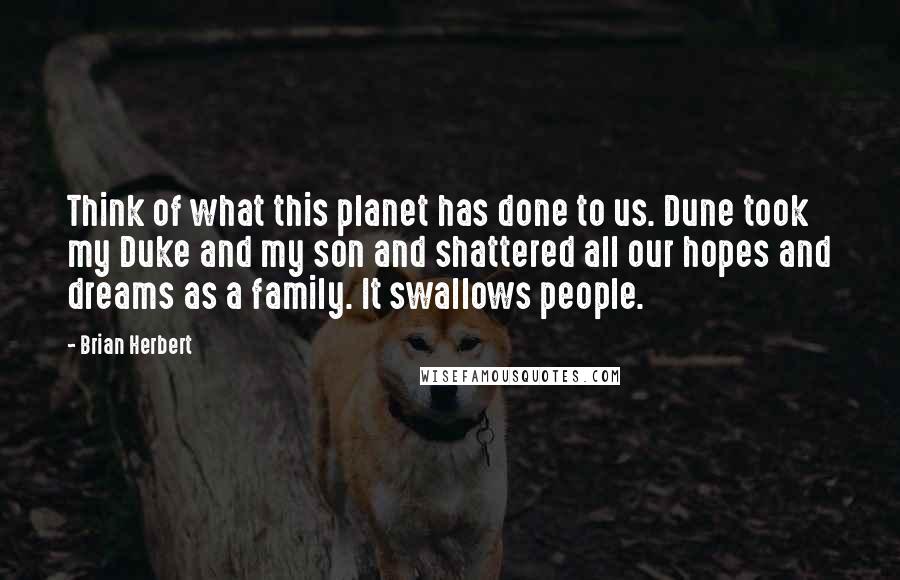 Brian Herbert Quotes: Think of what this planet has done to us. Dune took my Duke and my son and shattered all our hopes and dreams as a family. It swallows people.