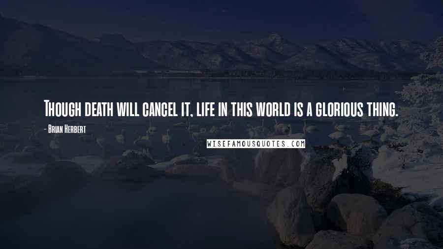 Brian Herbert Quotes: Though death will cancel it, life in this world is a glorious thing.