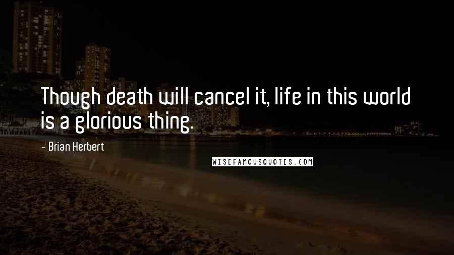 Brian Herbert Quotes: Though death will cancel it, life in this world is a glorious thing.