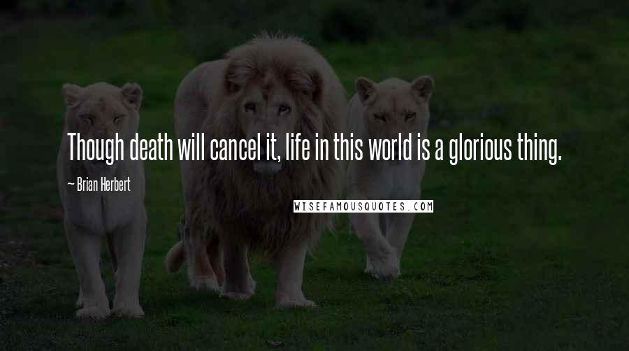 Brian Herbert Quotes: Though death will cancel it, life in this world is a glorious thing.