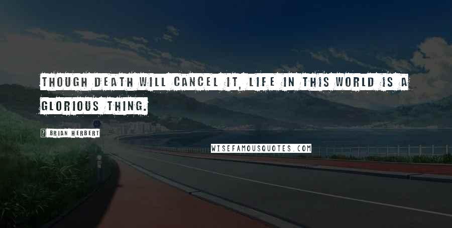 Brian Herbert Quotes: Though death will cancel it, life in this world is a glorious thing.