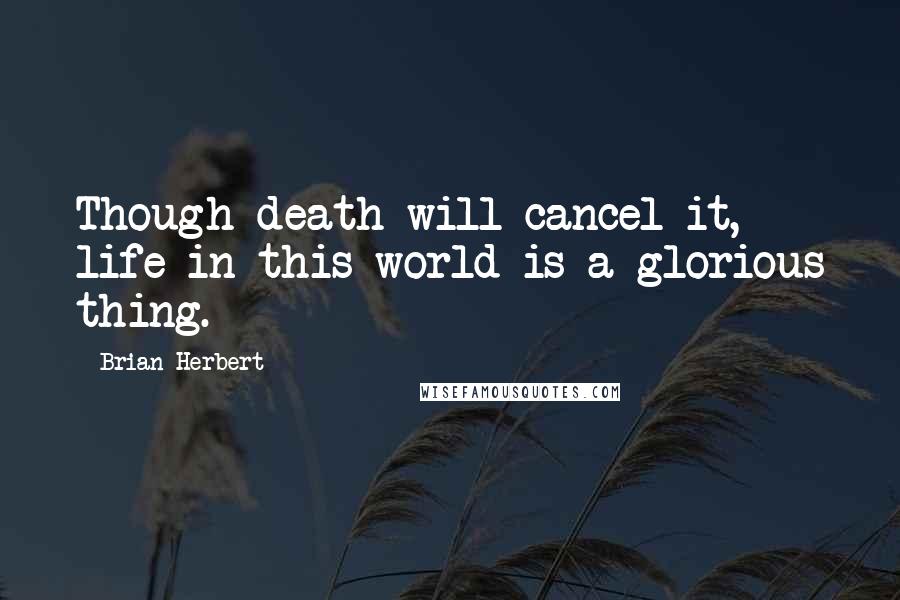 Brian Herbert Quotes: Though death will cancel it, life in this world is a glorious thing.