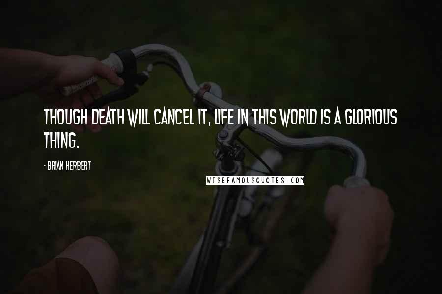 Brian Herbert Quotes: Though death will cancel it, life in this world is a glorious thing.
