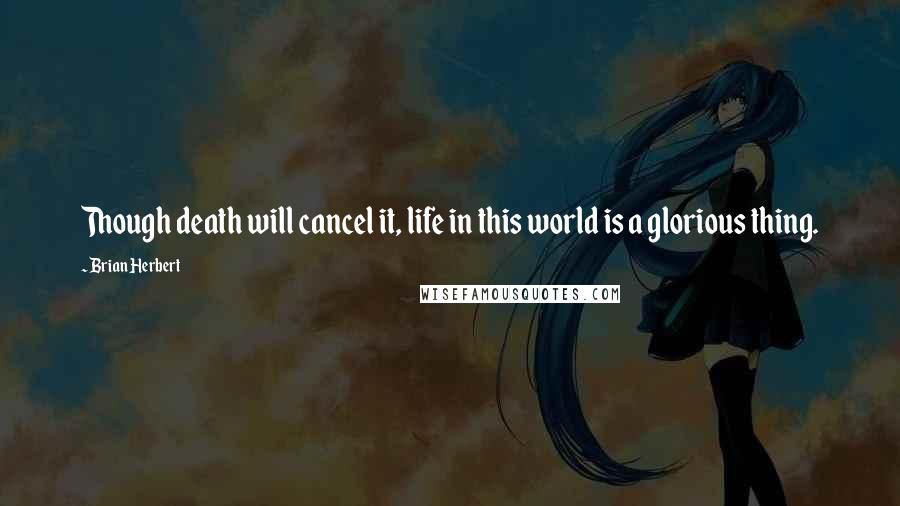 Brian Herbert Quotes: Though death will cancel it, life in this world is a glorious thing.